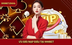Ưu Đãi Nạp Đầu Dành Cho Tân Thành Viên Tại 999BET